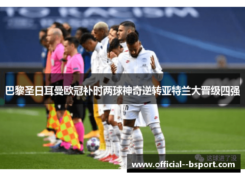巴黎圣日耳曼欧冠补时两球神奇逆转亚特兰大晋级四强