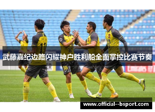 武藤嘉纪边路闪耀神户胜利船全面掌控比赛节奏