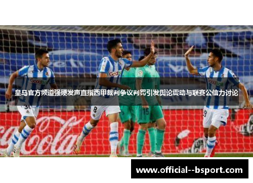 皇马官方频道强硬发声直指西甲裁判争议判罚引发舆论震动与联赛公信力讨论