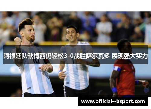 阿根廷队缺梅西仍轻松3-0战胜萨尔瓦多 展现强大实力